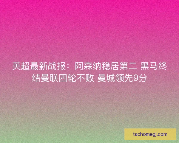 英超最新战报:阿森纳稳居第二 黑马终结曼联四轮不败 曼城领先9分 英超最新战报:阿森纳稳居第二 黑马终结曼联四轮不败 曼城领先9分