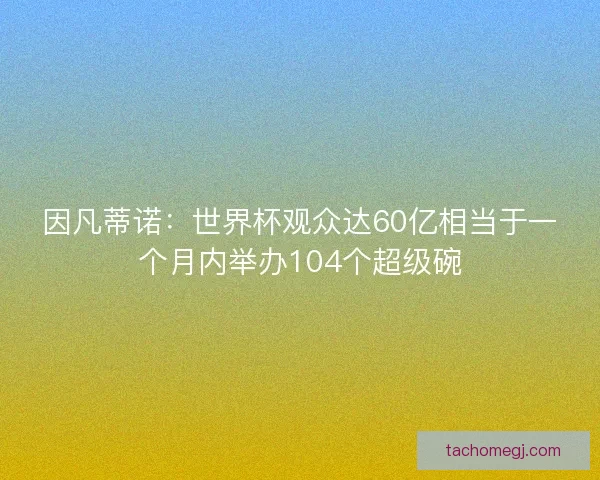 因凡蒂诺:世界杯观众达60亿相当于一个月内举办104个超级碗 因凡蒂诺:世界杯观众达60亿相当于一个月内举办104个超级碗