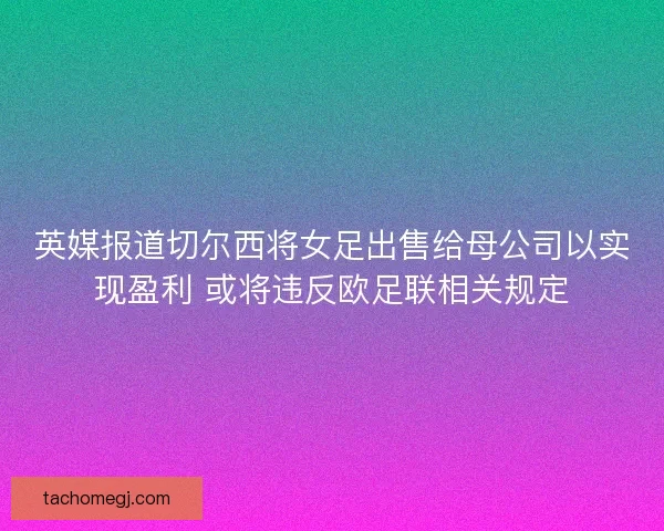 英媒报道切尔西将女足出售给母公司以实现盈利 或将违反欧足联相关规定