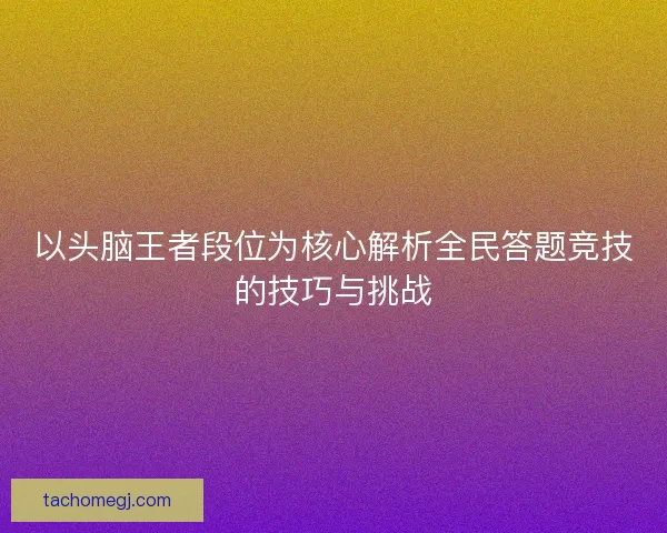 以头脑王者段位为核心解析全民答题竞技的技巧与挑战 以头脑王者段位为核心解析全民答题竞技的技巧与挑战