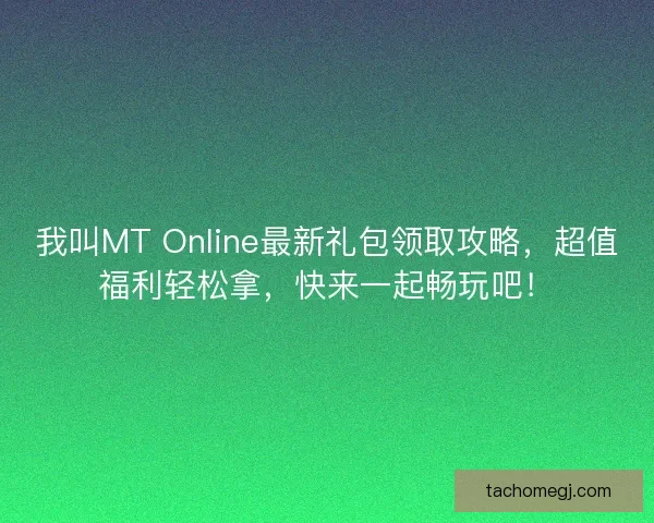 我叫MT Online最新礼包领取攻略，超值福利轻松拿，快来一起畅玩吧！