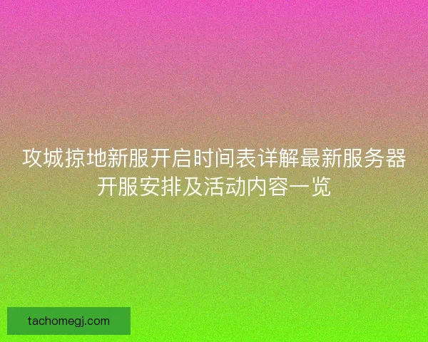 攻城掠地新服开启时间表详解最新服务器开服安排及活动内容一览