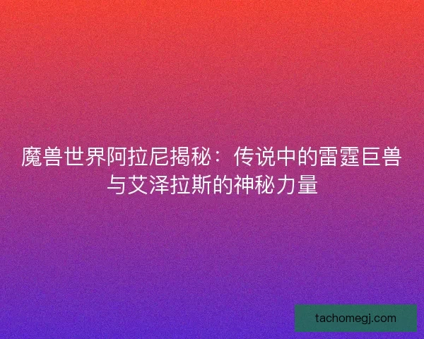 魔兽世界阿拉尼揭秘：传说中的雷霆巨兽与艾泽拉斯的神秘力量