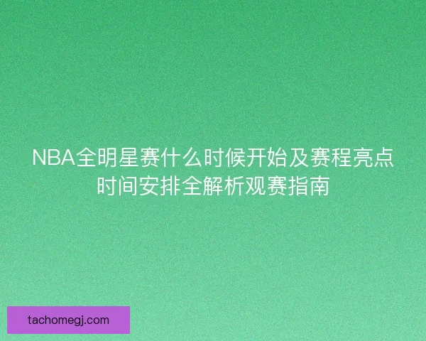 NBA全明星赛什么时候开始及赛程亮点时间安排全解析观赛指南