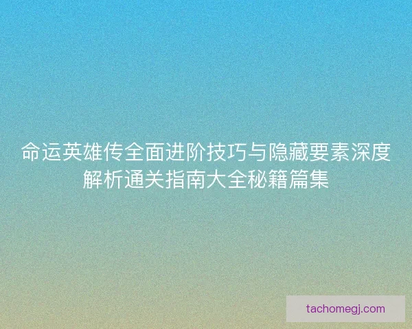 命运英雄传全面进阶技巧与隐藏要素深度解析通关指南大全秘籍篇集