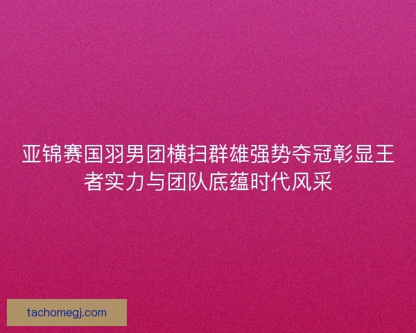 亚锦赛国羽男团横扫群雄强势夺冠彰显王者实力与团队底蕴时代风采 亚锦赛国羽男团横扫群雄强势夺冠彰显王者实力与团队底蕴时代风采