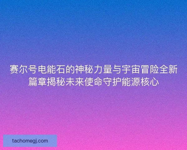 赛尔号电能石的神秘力量与宇宙冒险全新篇章揭秘未来使命守护能源核心