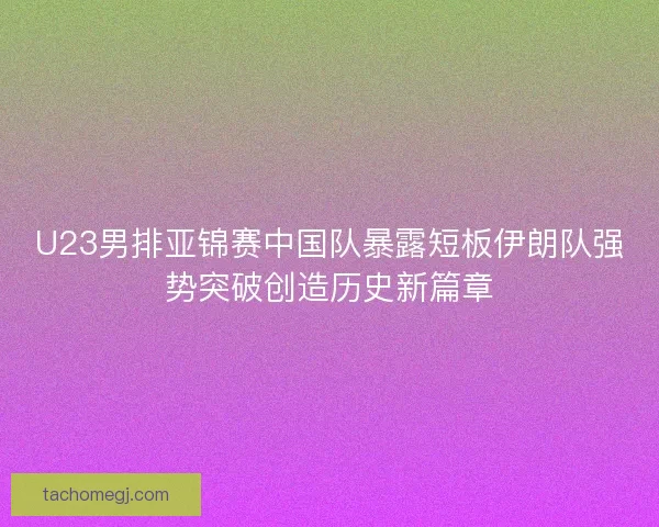U23男排亚锦赛中国队暴露短板伊朗队强势突破创造历史新篇章