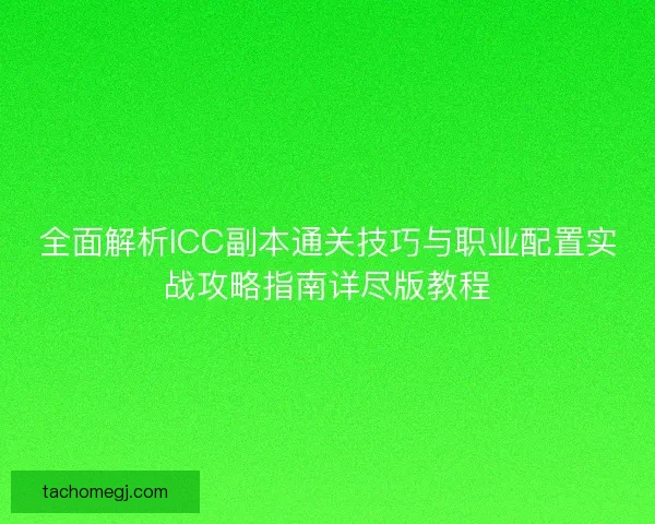 全面解析ICC副本通关技巧与职业配置实战攻略指南详尽版教程
