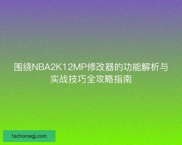 围绕NBA2K12MP修改器的功能解析与实战技巧全攻略指南