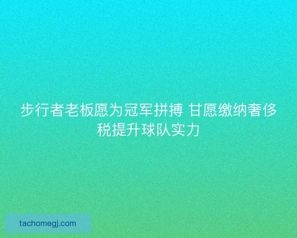 步行者老板愿为冠军拼搏 甘愿缴纳奢侈税提升球队实力 步行者老板愿为冠军拼搏 甘愿缴纳奢侈税提升球队实力