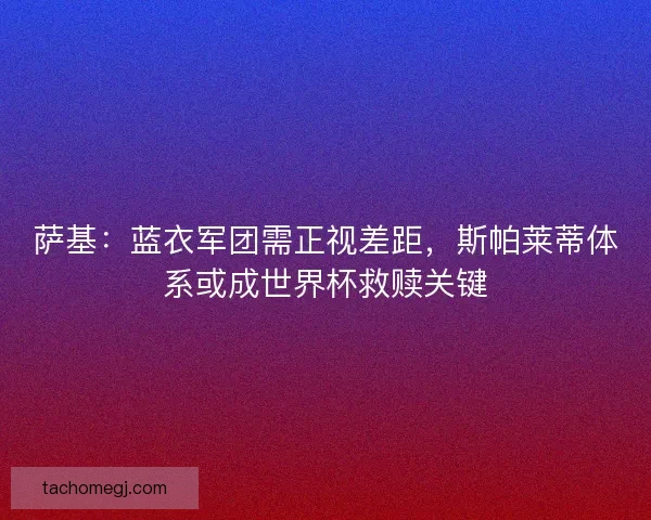 萨基：蓝衣军团需正视差距，斯帕莱蒂体系或成世界杯救赎关键