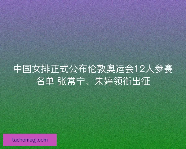 中国女排正式公布伦敦奥运会12人参赛名单 张常宁、朱婷领衔出征 中国女排正式公布伦敦奥运会12人参赛名单 张常宁、朱婷领衔出征