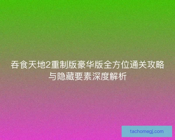 吞食天地2重制版豪华版全方位通关攻略与隐藏要素深度解析