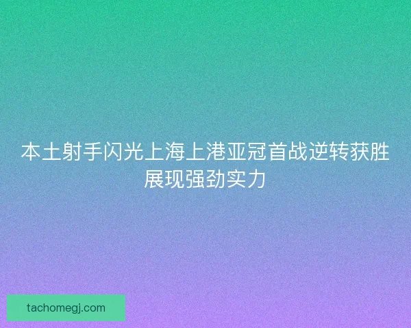 本土射手闪光上海上港亚冠首战逆转获胜展现强劲实力