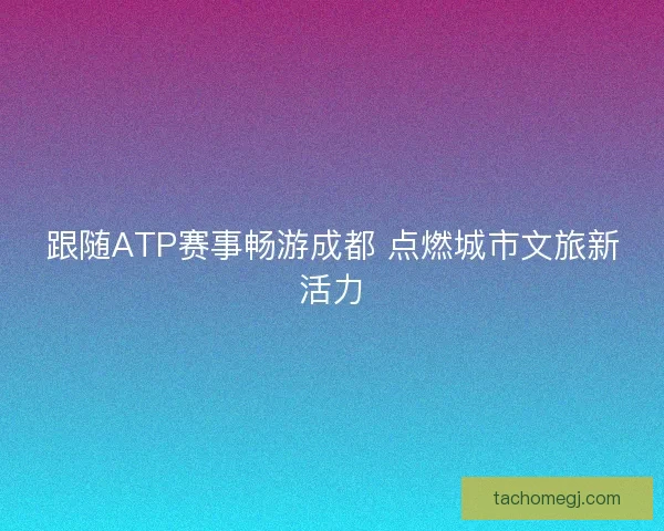 跟随ATP赛事畅游成都 点燃城市文旅新活力