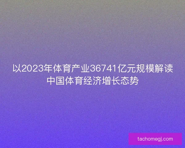 以2023年体育产业36741亿元规模解读中国体育经济增长态势 以2023年体育产业36741亿元规模解读中国体育经济增长态势