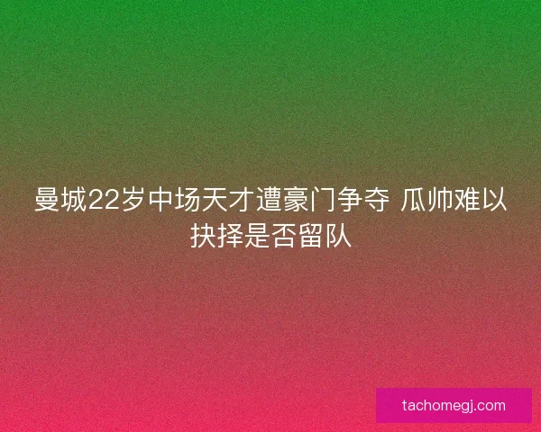 曼城22岁中场天才遭豪门争夺 瓜帅难以抉择是否留队