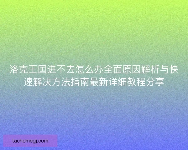 洛克王国进不去怎么办全面原因解析与快速解决方法指南最新详细教程分享 洛克王国进不去怎么办全面原因解析与快速解决方法指南最新详细教程分享
