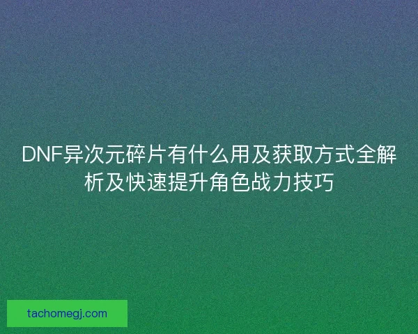DNF异次元碎片有什么用及获取方式全解析及快速提升角色战力技巧 DNF异次元碎片有什么用及获取方式全解析及快速提升角色战力技巧