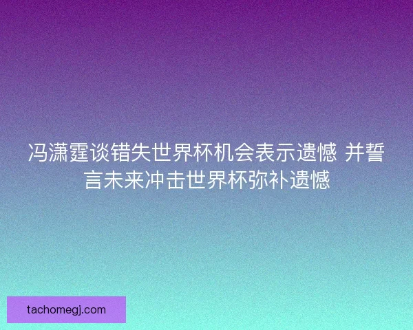冯潇霆谈错失世界杯机会表示遗憾 并誓言未来冲击世界杯弥补遗憾 冯潇霆谈错失世界杯机会表示遗憾 并誓言未来冲击世界杯弥补遗憾