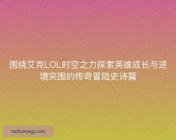 围绕艾克LOL时空之力探索英雄成长与逆境突围的传奇冒险史诗篇 围绕艾克LOL时空之力探索英雄成长与逆境突围的传奇冒险史诗篇
