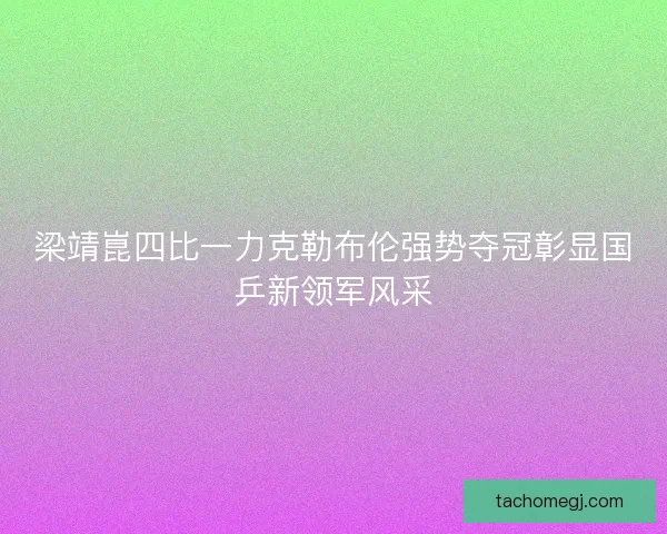 梁靖崑四比一力克勒布伦强势夺冠彰显国乒新领军风采 梁靖崑四比一力克勒布伦强势夺冠彰显国乒新领军风采