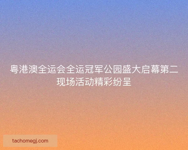 粤港澳全运会全运冠军公园盛大启幕第二现场活动精彩纷呈