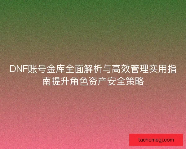 DNF账号金库全面解析与高效管理实用指南提升角色资产安全策略 DNF账号金库全面解析与高效管理实用指南提升角色资产安全策略
