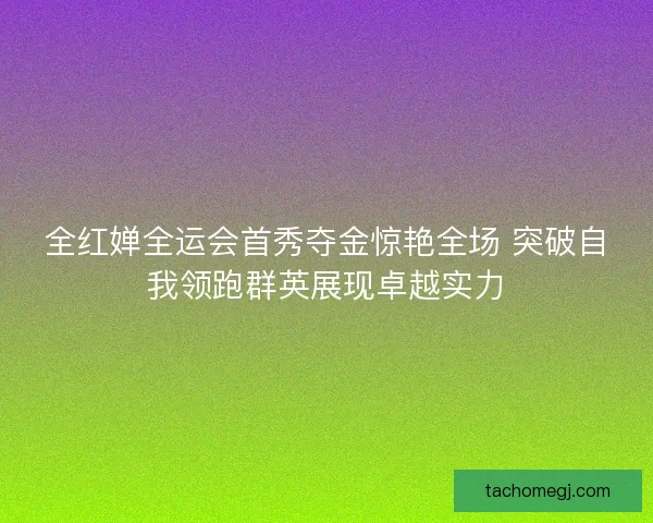 全红婵全运会首秀夺金惊艳全场 突破自我领跑群英展现卓越实力 全红婵全运会首秀夺金惊艳全场 突破自我领跑群英展现卓越实力