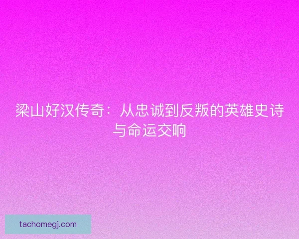 梁山好汉传奇:从忠诚到反叛的英雄史诗与命运交响 梁山好汉传奇:从忠诚到反叛的英雄史诗与命运交响