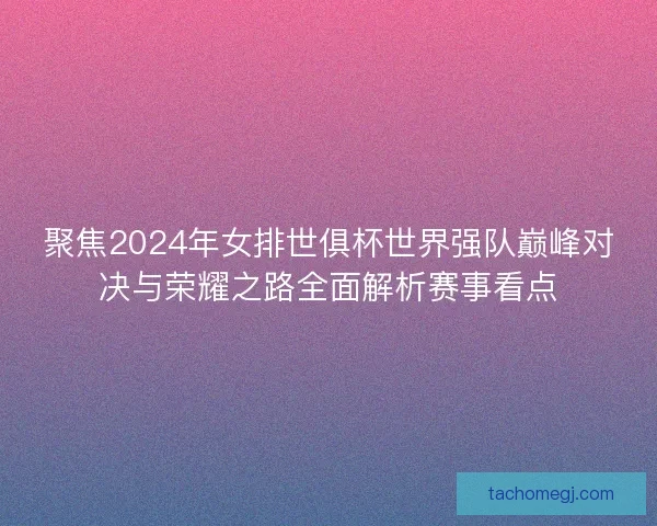 聚焦2024年女排世俱杯世界强队巅峰对决与荣耀之路全面解析赛事看点 聚焦2024年女排世俱杯世界强队巅峰对决与荣耀之路全面解析赛事看点