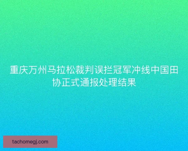 重庆万州马拉松裁判误拦冠军冲线中国田协正式通报处理结果 重庆万州马拉松裁判误拦冠军冲线中国田协正式通报处理结果