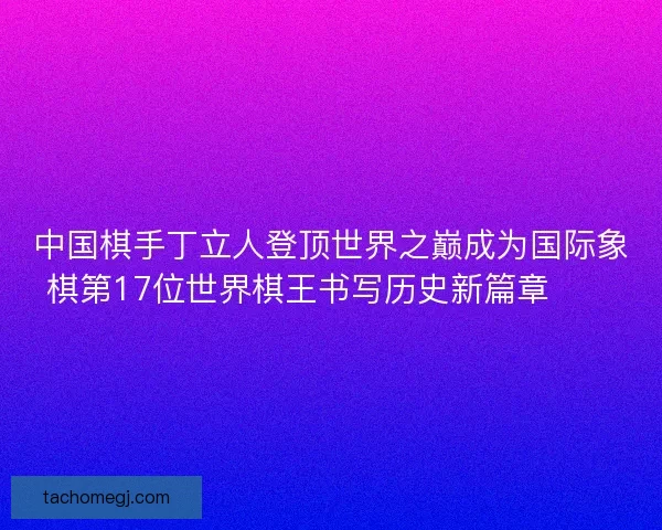 中国棋手丁立人登顶世界之巅成为国际象棋第17位世界棋王书写历史新篇章♟️