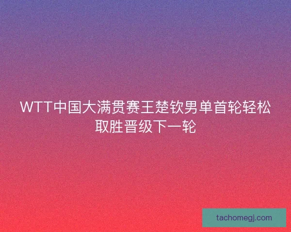 WTT中国大满贯赛王楚钦男单首轮轻松取胜晋级下一轮 WTT中国大满贯赛王楚钦男单首轮轻松取胜晋级下一轮