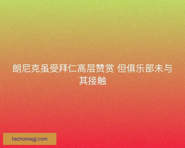 朗尼克虽受拜仁高层赞赏 但俱乐部未与其接触