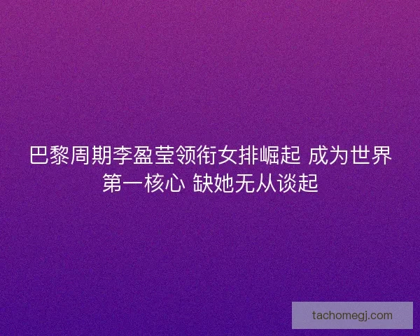 巴黎周期李盈莹领衔女排崛起 成为世界第一核心 缺她无从谈起