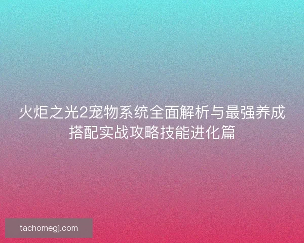 火炬之光2宠物系统全面解析与最强养成搭配实战攻略技能进化篇