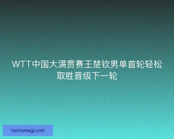 WTT中国大满贯赛王楚钦男单首轮轻松取胜晋级下一轮