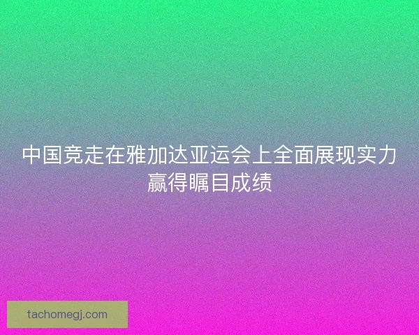 中国竞走在雅加达亚运会上全面展现实力赢得瞩目成绩
